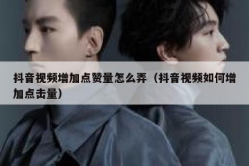 抖音视频增加点赞量怎么弄（抖音视频如何增加点击量）