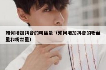 如何增加抖音的粉丝量（如何增加抖音的粉丝量和粉丝量）