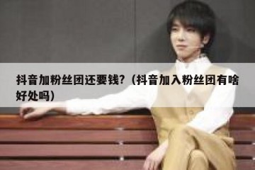 抖音加粉丝团还要钱?（抖音加入粉丝团有啥好处吗）