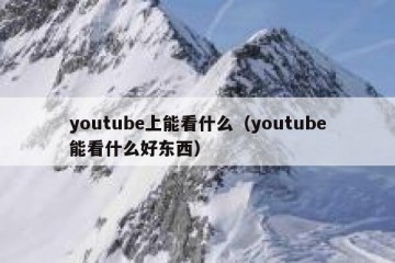 youtube上能看什么（youtube能看什么好东西）