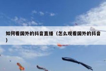 如何看国外的抖音直播（怎么观看国外的抖音）