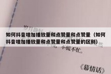 如何抖音增加播放量和点赞量和点赞量（如何抖音增加播放量和点赞量和点赞量的区别）