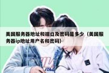 美国服务器地址和端口及密码是多少（美国服务器ip地址用户名和密码）
