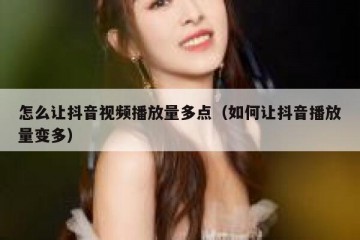怎么让抖音视频播放量多点（如何让抖音播放量变多）