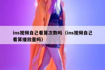 ins视频自己看算次数吗（ins视频自己看算播放量吗）