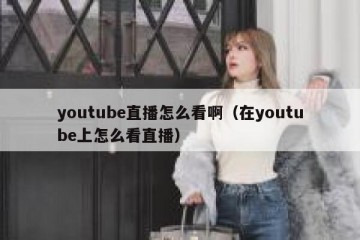 youtube直播怎么看啊（在youtube上怎么看直播）