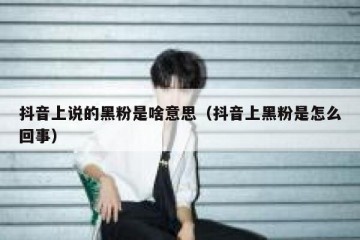 抖音上说的黑粉是啥意思（抖音上黑粉是怎么回事）