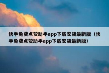 快手免费点赞助手app下载安装最新版（快手免费点赞助手app下载安装最新版）