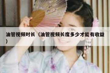 油管视频时长（油管视频长度多少才能有收益）
