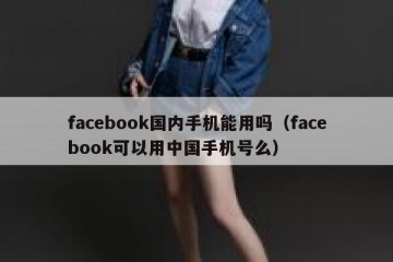 facebook国内手机能用吗（facebook可以用中国手机号么）