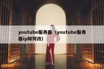 youtube服务器（youtube服务器ip如何改）