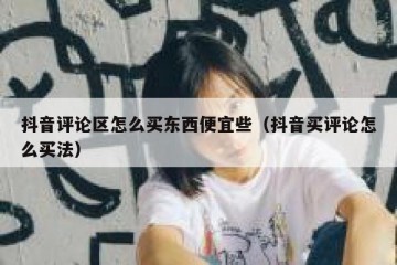 抖音评论区怎么买东西便宜些（抖音买评论怎么买法）