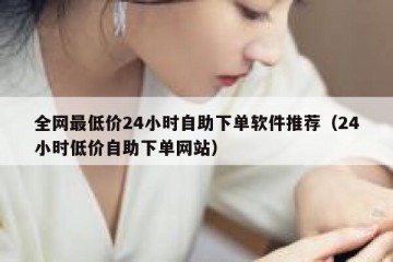 全网最低价24小时自助下单软件推荐（24小时低价自助下单网站）