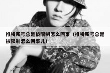 推特账号总是被限制怎么回事（推特账号总是被限制怎么回事儿）