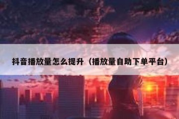 抖音播放量怎么提升（播放量自助下单平台）