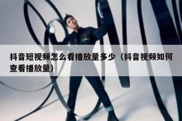 抖音短视频怎么看播放量多少（抖音视频如何查看播放量）