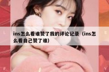 ins怎么看谁赞了我的评论记录（ins怎么看自己赞了谁）