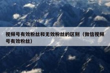 视频号有效粉丝和无效粉丝的区别（微信视频号有效粉丝）