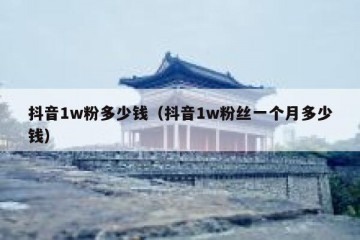 抖音1w粉多少钱（抖音1w粉丝一个月多少钱）