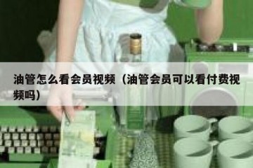 油管怎么看会员视频（油管会员可以看付费视频吗）