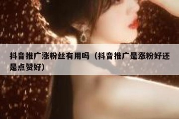 抖音推广涨粉丝有用吗（抖音推广是涨粉好还是点赞好）