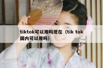 tiktok可以用吗现在（tik tok国内可以用吗）