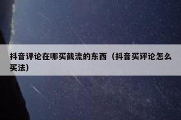 抖音评论在哪买截流的东西（抖音买评论怎么买法）