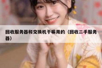 回收服务器和交换机干嘛用的（回收二手服务器）
