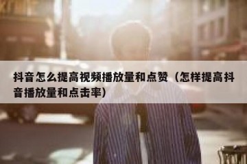 抖音怎么提高视频播放量和点赞（怎样提高抖音播放量和点击率）
