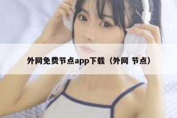 外网免费节点app下载（外网 节点）