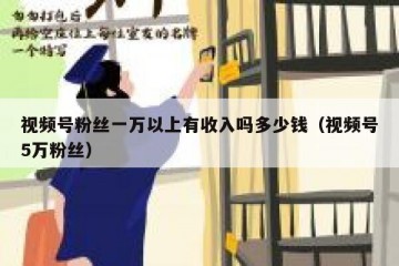 视频号粉丝一万以上有收入吗多少钱（视频号5万粉丝）