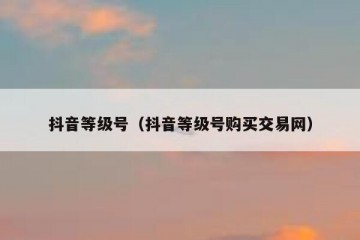抖音等级号（抖音等级号购买交易网）