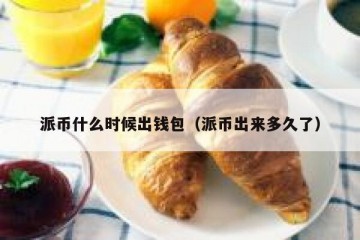 派币什么时候出钱包（派币出来多久了）