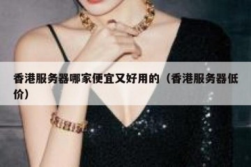香港服务器哪家便宜又好用的（香港服务器低价）