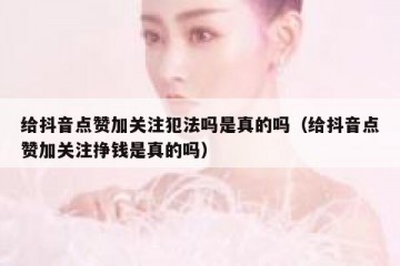 给抖音点赞加关注犯法吗是真的吗（给抖音点赞加关注挣钱是真的吗）