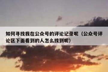 如何寻找我在公众号的评论记录呢（公众号评论区下面看到的人怎么找到呢）