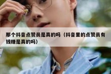 那个抖音点赞员是真的吗（抖音里的点赞员有钱赚是真的吗）