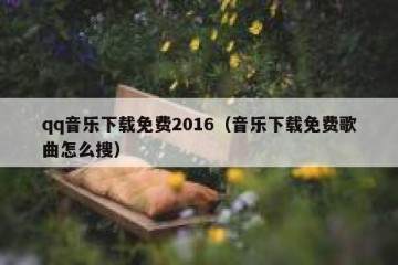 qq音乐下载免费2016（音乐下载免费歌曲怎么搜）