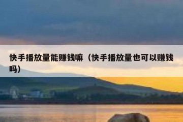 快手播放量能赚钱嘛（快手播放量也可以赚钱吗）