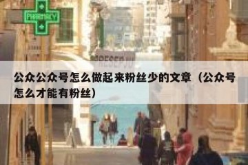 公众公众号怎么做起来粉丝少的文章（公众号怎么才能有粉丝）
