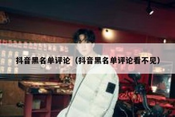 抖音黑名单评论（抖音黑名单评论看不见）