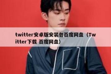 twitter安卓版安装包百度网盘（Twitter下载 百度网盘）