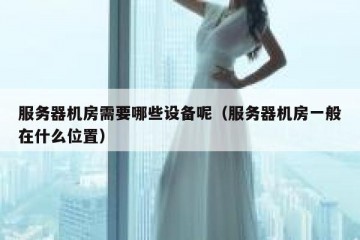 服务器机房需要哪些设备呢（服务器机房一般在什么位置）