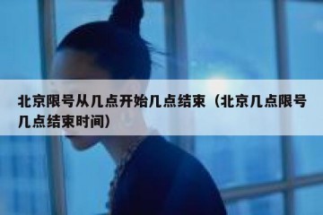 北京限号从几点开始几点结束（北京几点限号几点结束时间）