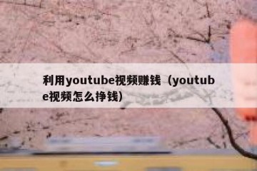 利用youtube视频赚钱（youtube视频怎么挣钱）