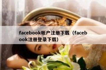 facebook帐户注册下载（facebook注册登录下载）