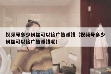 视频号多少粉丝可以接广告赚钱（视频号多少粉丝可以接广告赚钱呢）