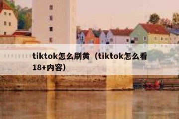 tiktok怎么刷黄（tiktok怎么看18+内容）