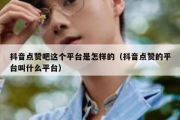 抖音点赞吧这个平台是怎样的（抖音点赞的平台叫什么平台）