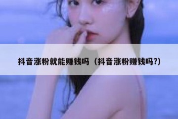 抖音涨粉就能赚钱吗（抖音涨粉赚钱吗?）